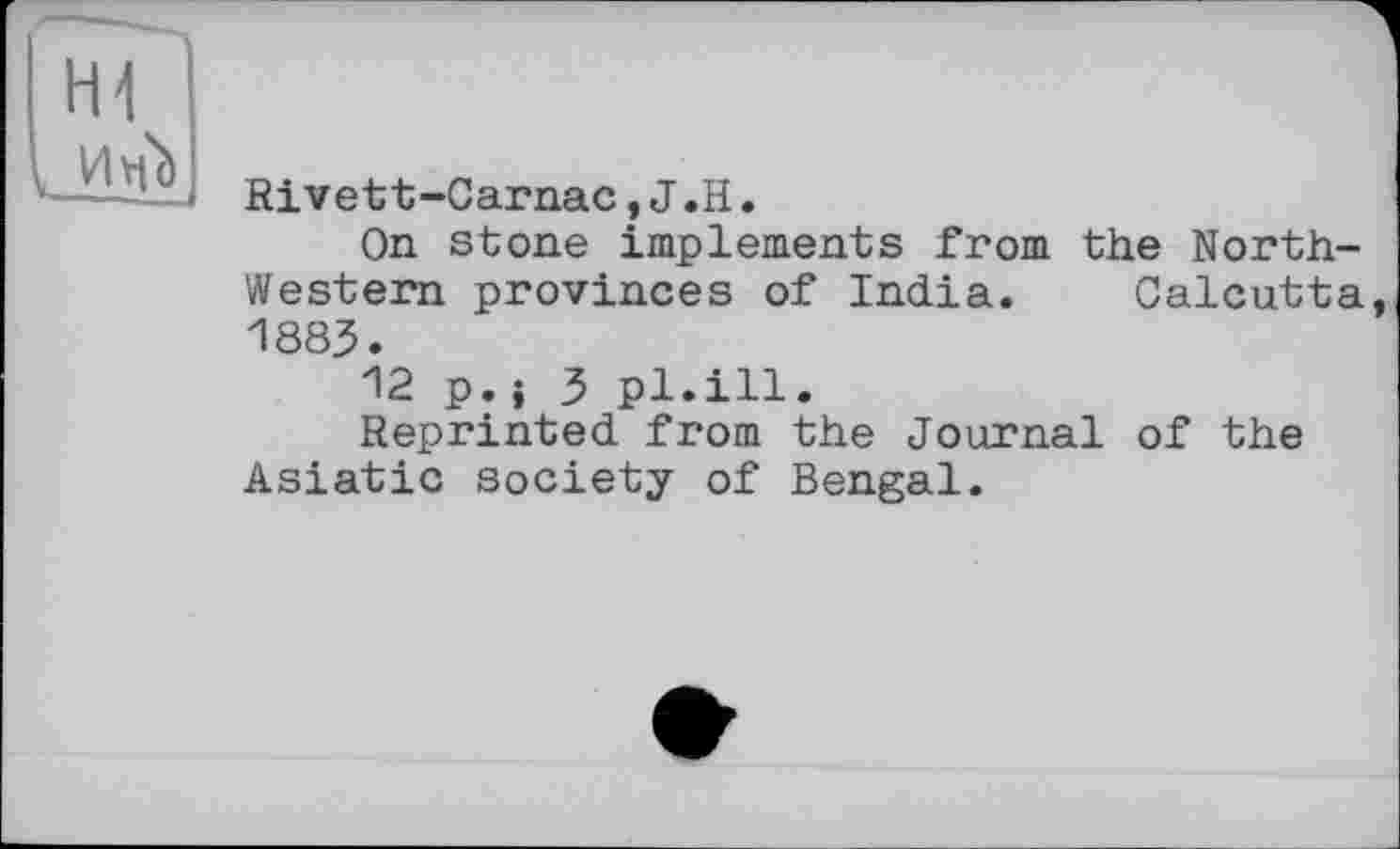 ﻿Rivett-Carnac, J .H.
On stone implements from the North-Western provinces of India. Calcutta, 1883.
12 p.i 3 pl.ill.
Reprinted from the Journal of the Asiatic society of Bengal.